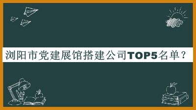 瀏陽(yáng)市黨建展館搭建公司TOP5名單公開(kāi)，閱后既刪
