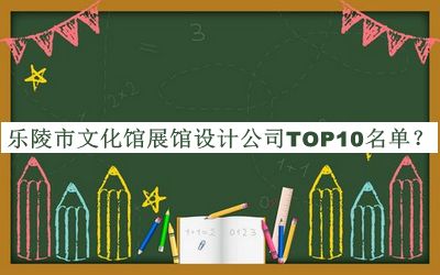 樂(lè )陵市文化館展館設計公司TOP10名單發(fā)布，閱后既刪