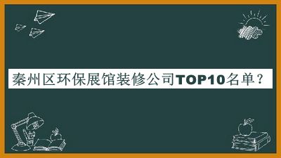秦州區環(huán)保展館裝修公司TOP10名單揭曉，良心推薦