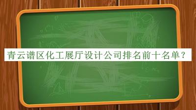 青云譜區化工展廳設計公司排名前十名單宣布，良心推薦