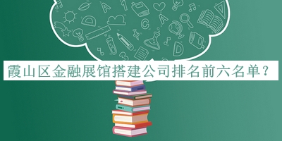 霞山區金融展館搭建公司排名前六名單推出，網(wǎng)友推薦