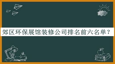 郊區環(huán)保展館裝修公司排名前六名單宣布，閱后既刪