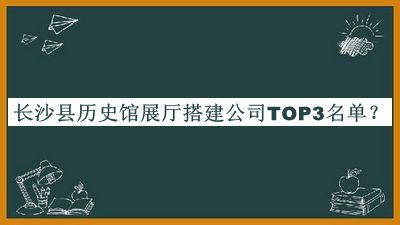 長(cháng)沙縣歷史館展廳搭建公司TOP3名單推出，值得一看