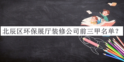 北辰區環(huán)保展廳裝修公司前三甲名單揭曉，良心推薦