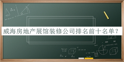 威海房地產(chǎn)展館裝修公司排名前十名單揭曉，良心推薦