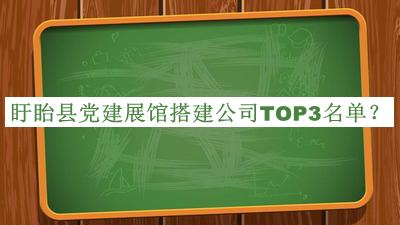 盱眙縣黨建展館搭建公司TOP3名單公布，閱后既刪
