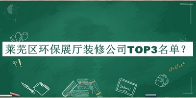 萊蕪區環(huán)保展廳裝修公司TOP3名單發(fā)布，閱后既刪