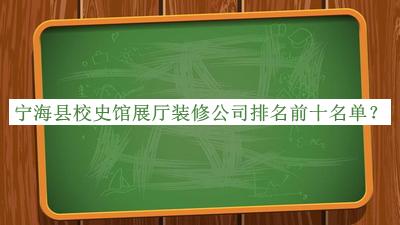 寧?？h校史館展廳裝修公司排名前十名單公布，網(wǎng)友推薦