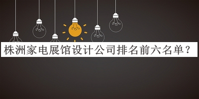 株洲家電展館設計公司排名前六名單宣布，閱后既刪