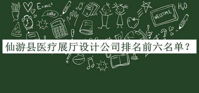 仙游縣醫療展廳設計公司排名前六名單公布，網(wǎng)友推薦