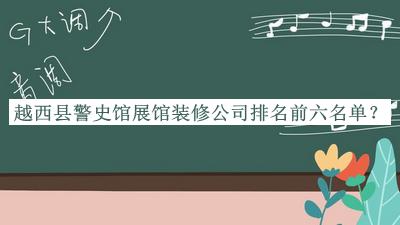 越西縣警史館展館裝修公司排名前六名單公布，網(wǎng)友推薦