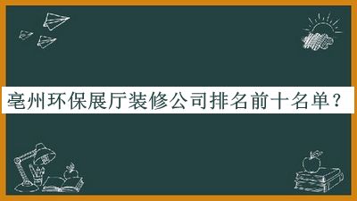 亳州環(huán)保展廳裝修公司排名前十名單發(fā)布，網(wǎng)友推薦