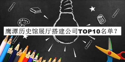 鷹潭歷史館展廳搭建公司TOP10名單宣布，趕快收藏