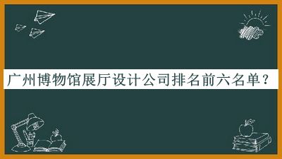 廣州博物館展廳設計公司排名前六名單推出，網(wǎng)友推薦