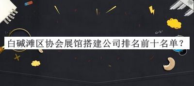 白堿灘區協(xié)會(huì )展館搭建公司排名前十名單公布，閱后既刪