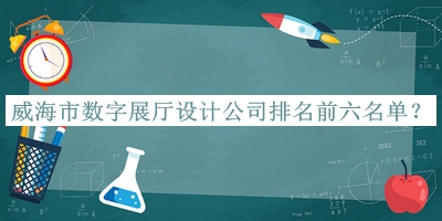 威海市數字展廳設計公司排名前六名單宣布，網(wǎng)友推薦