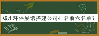 鄭州環(huán)保展館搭建公司排名前六名單宣布，良心推薦