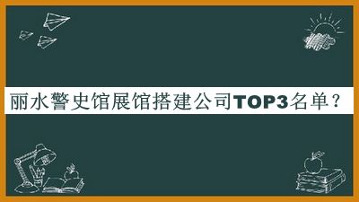 麗水警史館展館搭建公司TOP3名單推出，趕快收藏