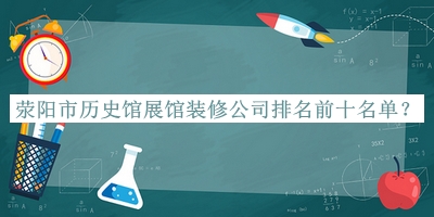 滎陽(yáng)市歷史館展館裝修公司排名前十名單推出，網(wǎng)友推薦
