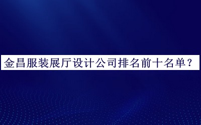 金昌服裝展廳設計公司排名前十名單發(fā)布，良心推薦