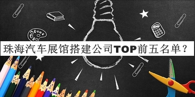 珠海汽車(chē)展館搭建公司TOP前五名單公開(kāi)，值得一看