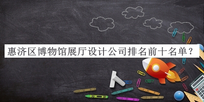 惠濟區博物館展廳設計公司排名前十名單宣布，趕快收藏