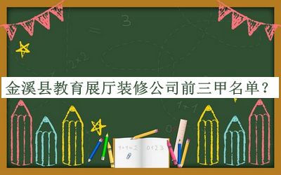 金溪縣教育展廳裝修公司前三甲名單公開(kāi)，趕快收藏