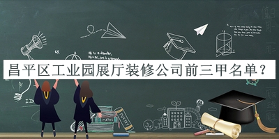 昌平區工業(yè)園展廳裝修公司前三甲名單宣布，閱后既刪