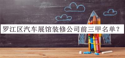 羅江區汽車(chē)展館裝修公司前三甲名單公布，網(wǎng)友推薦