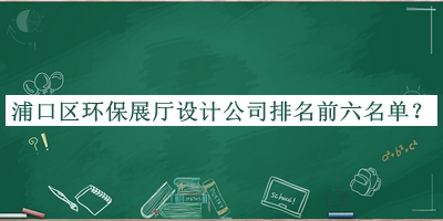 浦口區環(huán)保展廳設計公司排名前六名單公開(kāi)，網(wǎng)友推薦