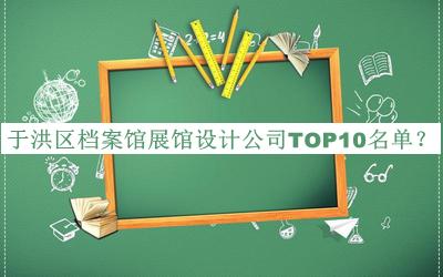 于洪區檔案館展館設計公司TOP10名單公布，網(wǎng)友推薦