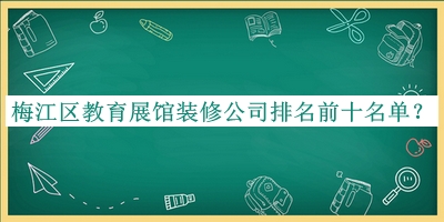 梅江區教育展館裝修公司排名前十名單宣布，值得一看