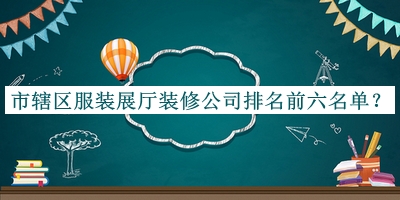 市轄區服裝展廳裝修公司排名前六名單宣布，趕快收藏