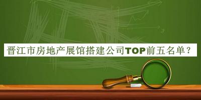 晉江市房地產(chǎn)展館搭建公司TOP前五名單宣布，趕快收藏