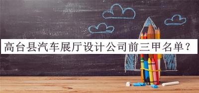 高臺縣汽車(chē)展廳設計公司前三甲名單發(fā)布，網(wǎng)友推薦