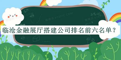 臨滄金融展廳搭建公司排名前六名單揭曉，趕快收藏