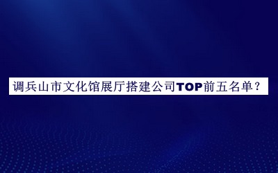 調兵山市文化館展廳搭建公司TOP前五名單公布，網(wǎng)友推薦