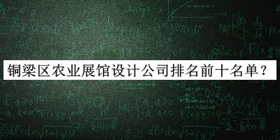 銅梁區農業(yè)展館設計公司排名前十名單推出，趕快收藏