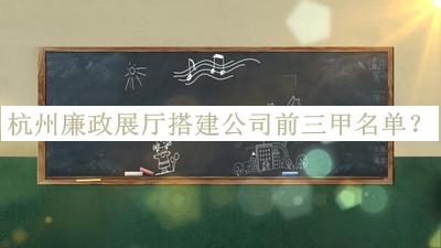 杭州廉政展廳搭建公司前三甲名單發(fā)布，良心推薦
