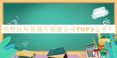 牧野區環(huán)保展廳搭建公司TOP3名單揭曉，趕快收藏