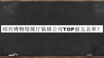 紹興博物館展廳裝修公司TOP前五名單宣布，值得一看