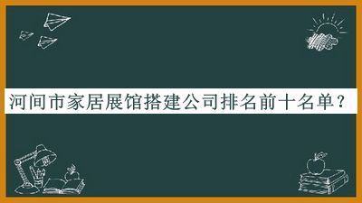 河間市家居展館搭建公司排名前十名單發(fā)布，良心推薦