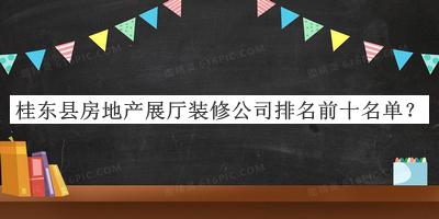桂東縣房地產(chǎn)展廳裝修公司排名前十名單宣布，趕快收藏