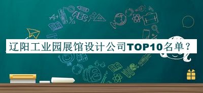 遼陽(yáng)工業(yè)園展館設計公司TOP10名單公布，良心推薦