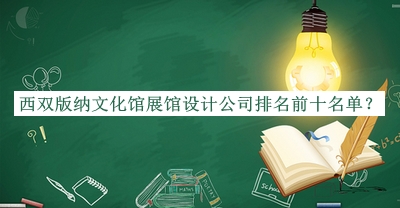 西雙版納文化館展館設計公司排名前十名單揭曉，良心推薦