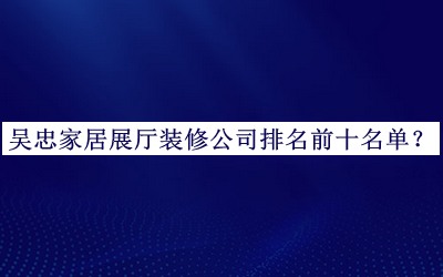 吳忠家居展廳裝修公司排名前十名單推出，網(wǎng)友推薦