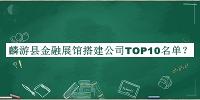 麟游縣金融展館搭建公司TOP10名單公布，網(wǎng)友推薦