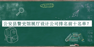 公安縣警史館展廳設計公司排名前十名單宣布，網(wǎng)友推薦
