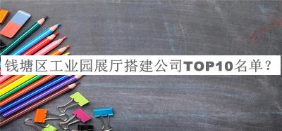 錢(qián)塘區工業(yè)園展廳搭建公司TOP10名單公開(kāi)，值得一看