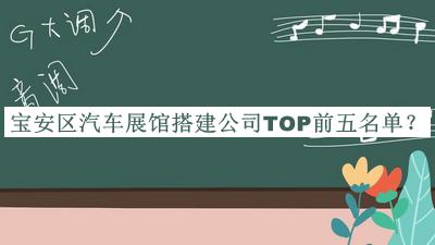 寶安區汽車(chē)展館搭建公司TOP前五名單發(fā)布，閱后既刪